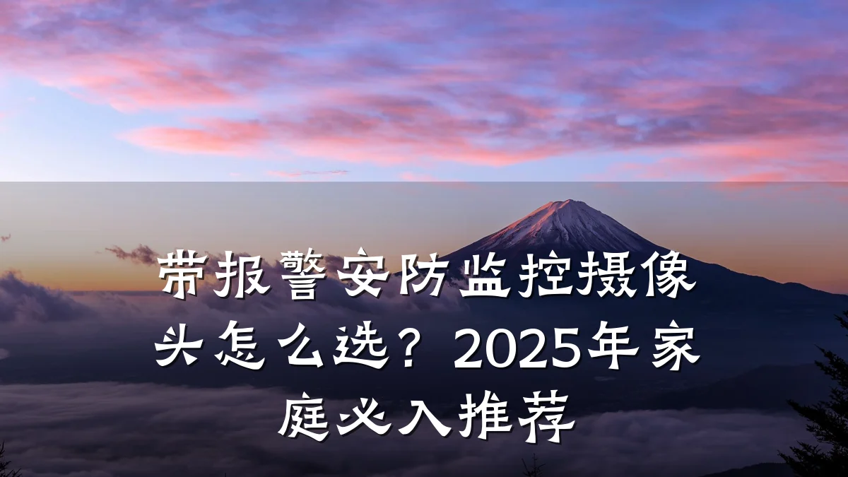带报警安防监控摄像头怎么选?2025年家庭必入推荐