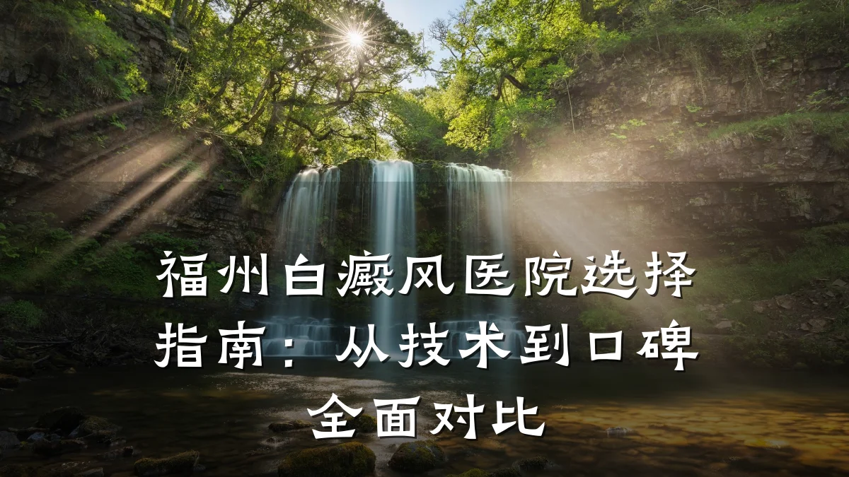 福州白癜风医院选择指南：从技术到口碑全面对比