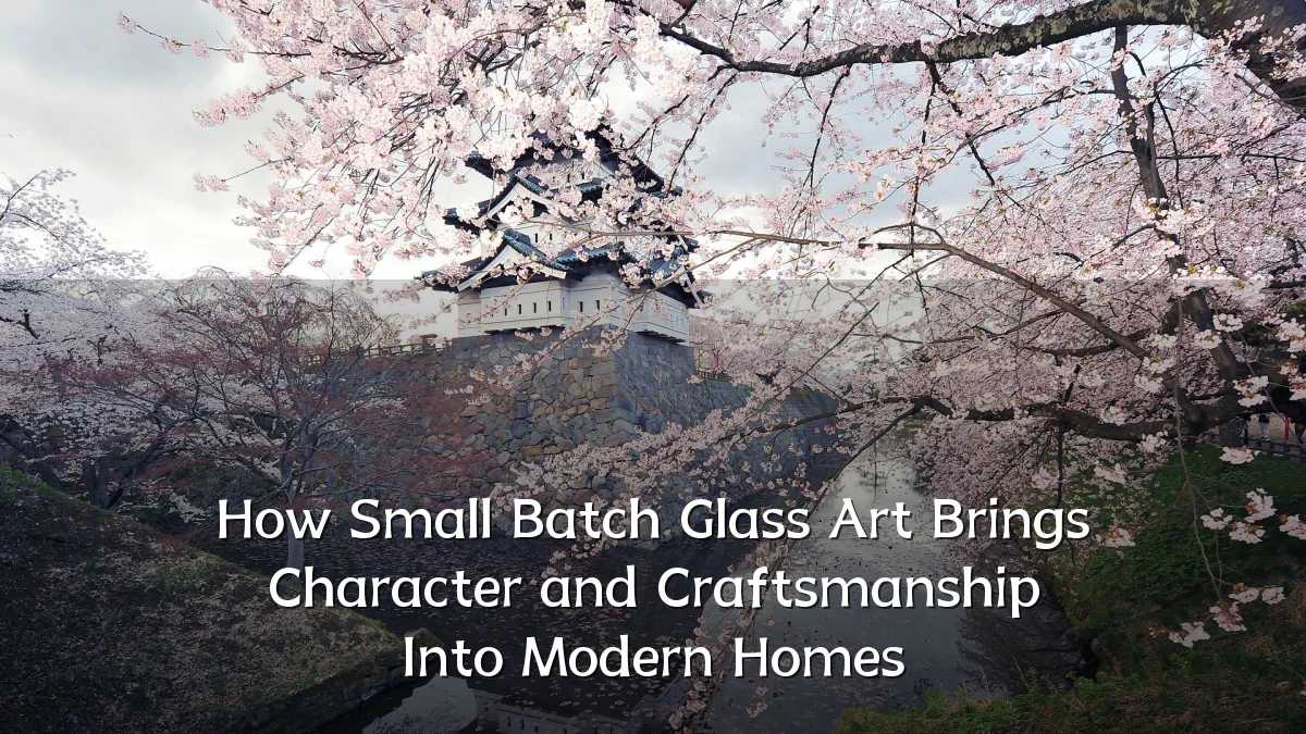 How Small Batch Glass Art Brings Character and Craftsmanship Into Modern Homes